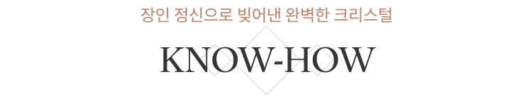 장인 정신으로 빚어낸 완벽한 크리스털 KNOW-HOW