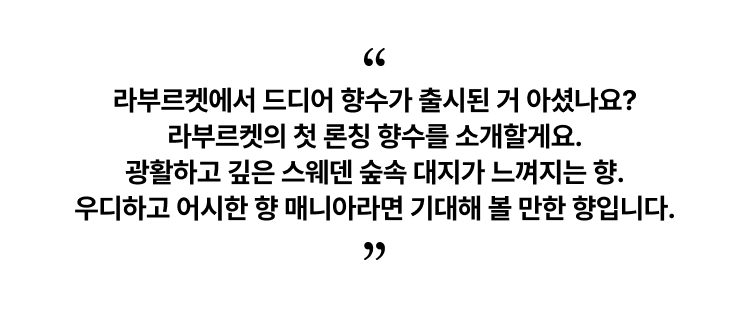 라부르켓에서 드디어 향수가 출시된 거 아셨나요? 라부르켓의 첫 론칭 향수를 소개할게요. 광활하고 깊은 스웨덴 숲속 대지가 느껴지는 향. 우디하고 어시한 향 매니아라면 기대해 볼 만한 향입니다.