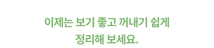 이제는 보기 좋고 꺼내기 쉽게 정리해 보세요.
