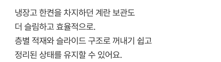 비어있는 선반 아래 공간까지 알차게 활용하는 슬라이딩 수납. 앞으로 부드럽게 꺼내 사용할 수 있어 자주 사용하는 식재료 보관에 더욱 편리합니다.
