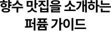 향수 맛집을 소개하는 퍼퓸 가이드