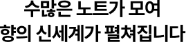 수많은 노트가 모여 향의 신세계가 펼쳐집니다