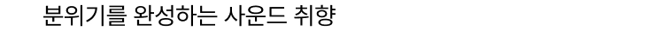 분위기를 완성하는 사운드 취향