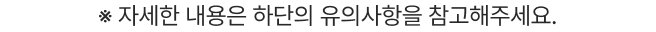 ※ 자세한 내용은 하단의 유의사항을 참고해주세요.