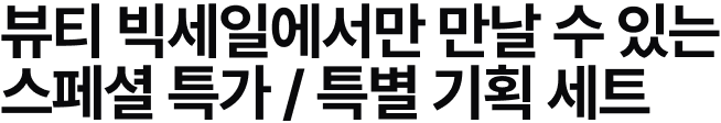 뷰티 빅세일에서만 만날 수 있는 스페셜 특가 / 특별 기획 세트