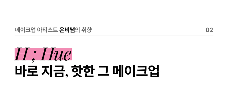 메이크업 아티스트 은비쌤의 취향 02 H ; Hue 바로 지금, 핫한 그 메이크업