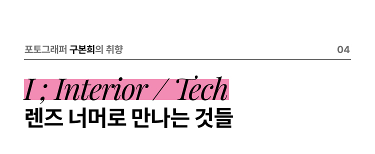 포토그래퍼 구본희의 취향 04 I ; Interior / Tech 렌즈 너머로 만나는 것들