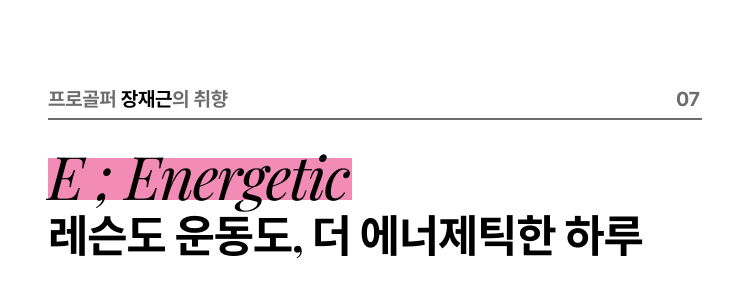 프로골퍼 장재근의 취향 07 E ; Energetic 레슨도 운동도, 더 에너제틱한 하루