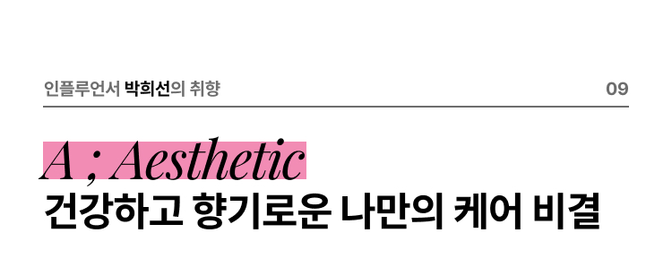 인플루언서 박희선의 취향 09 A ; Aesthetic 건강하고 향기로운 나만의 케어 비결