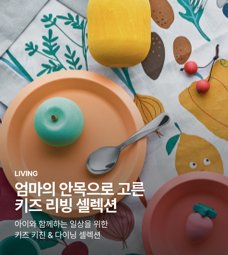 LIVING 엄마의 안목으로 고른 키즈 리빙 셀렉션 아이와 함께하는 일상을 위한 키즈 키친 & 다이닝 셀렉션