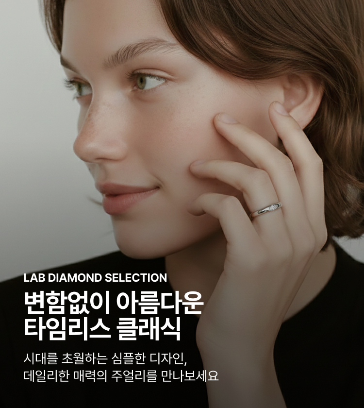 LAB DIAMOND SELECTION 변함없이 아름다운 타임리스 클래식 시대를 초월하는 심플한 디자인, 데일리한 매력의 주얼리를 만나보세요