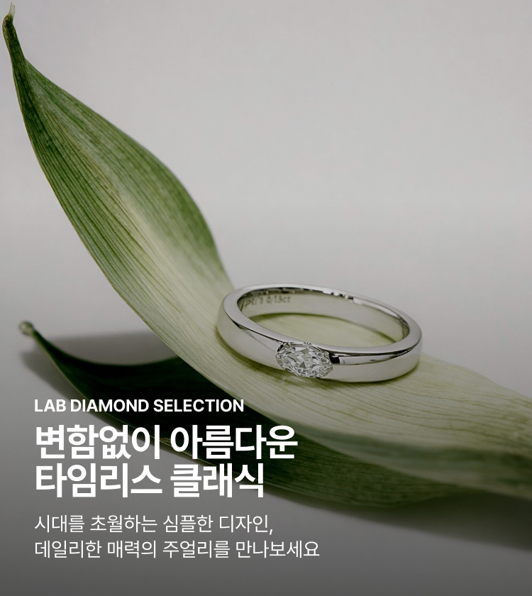 LAB DIAMOND SELECTION 변함없이 아름다운 타임리스 클래식 시대를 초월하는 심플한 디자인, 데일리한 매력의 주얼리를 만나보세요