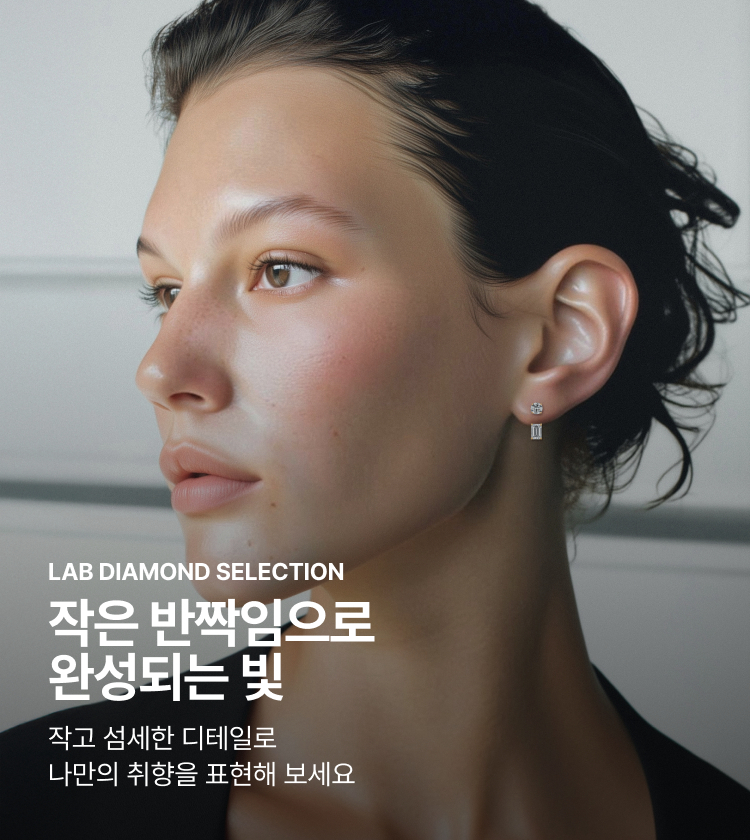 LAB DIAMOND SELECTION 작은 반짝임으로 완성되는 빛 작고 섬세한 디테일로 나만의 취향을 표현해 보세요