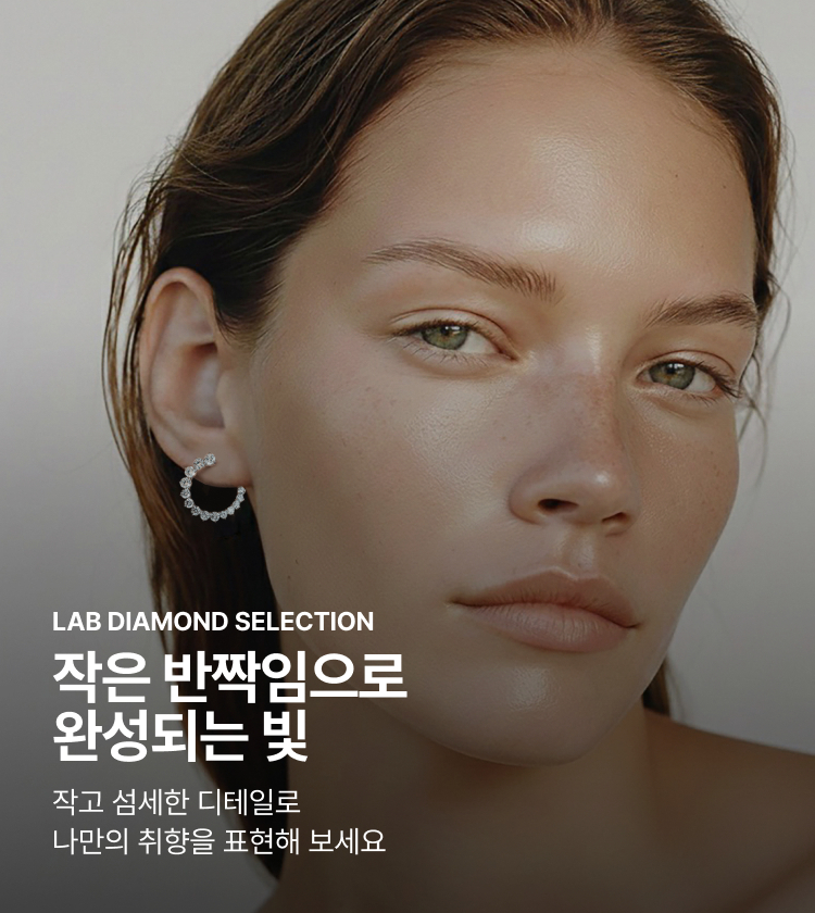LAB DIAMOND SELECTION 작은 반짝임으로 완성되는 빛 작고 섬세한 디테일로 나만의 취향을 표현해 보세요