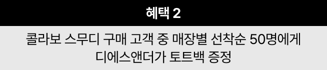 혜택 2 콜라보 스무디 구매 고객 중 매장별 선착순 50명에게 디에스앤더가 토트백 증정